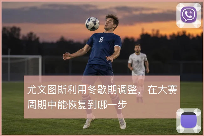 尤文图斯利用冬歇期调整，在大赛周期中能恢复到哪一步