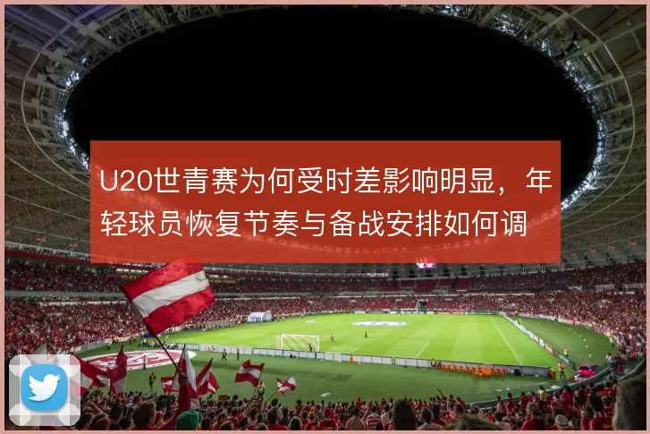 U20世青赛为何受时差影响明显，年轻球员恢复节奏与备战安排如何调整