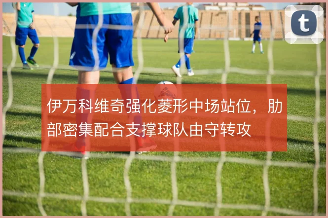 伊万科维奇强化菱形中场站位，肋部密集配合支撑球队由守转攻