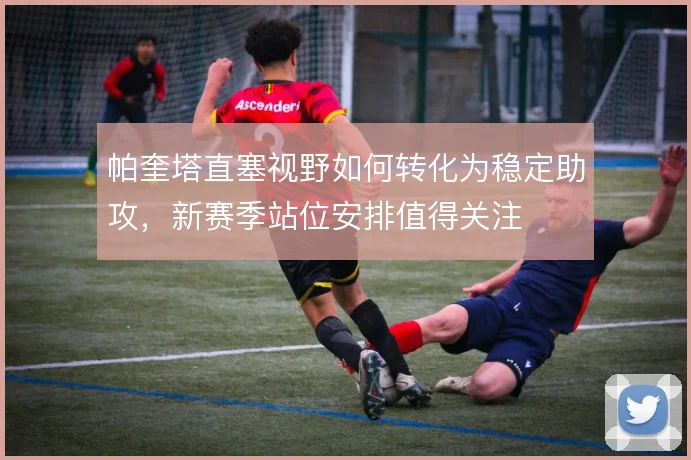 帕奎塔直塞视野如何转化为稳定助攻，新赛季站位安排值得关注