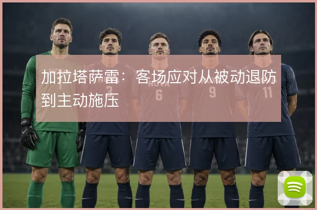 加拉塔萨雷：客场应对从被动退防到主动施压