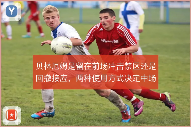 贝林厄姆是留在前场冲击禁区还是回撤接应，两种使用方式决定中场控制力
