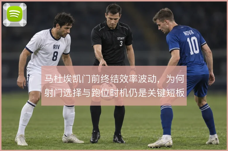 马杜埃凯门前终结效率波动,为何射门选择与跑位时机仍是关键短板