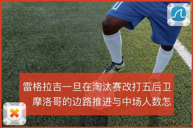 雷格拉吉一旦在淘汰赛改打五后卫，摩洛哥的边路推进与中场人数怎么平衡