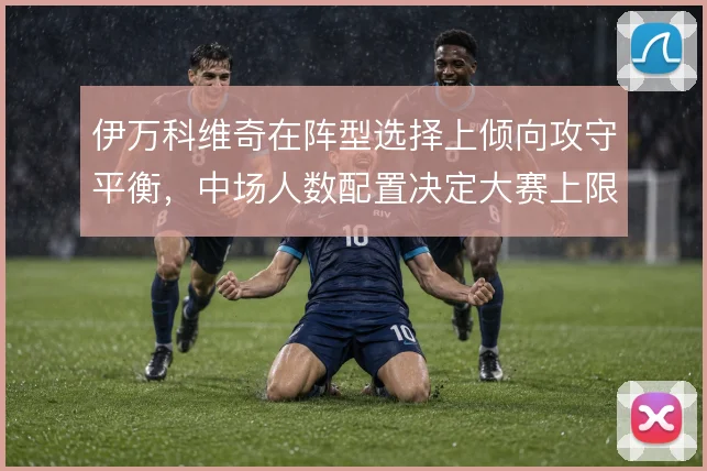 伊万科维奇在阵型选择上倾向攻守平衡，中场人数配置决定大赛上限