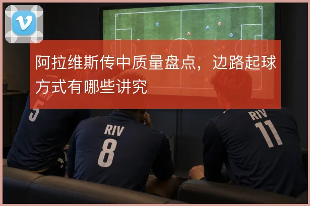 阿拉维斯传中质量盘点，边路起球方式有哪些讲究