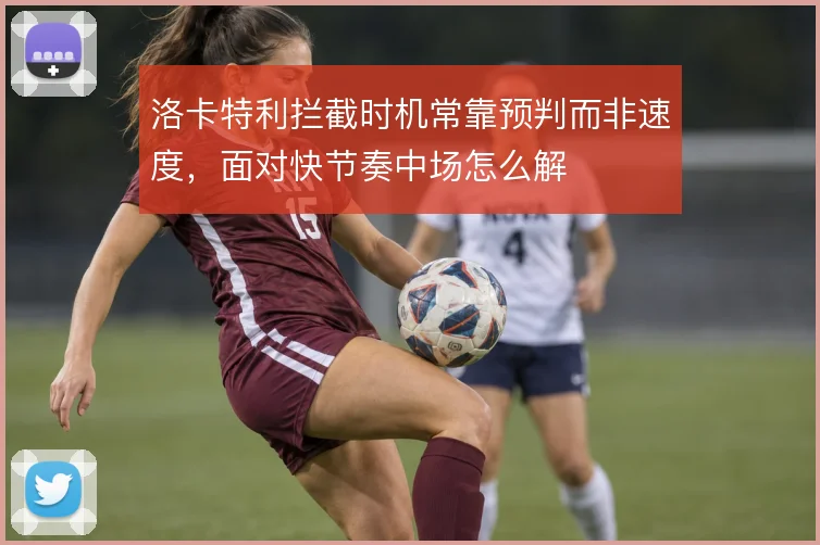 洛卡特利拦截时机常靠预判而非速度，面对快节奏中场怎么解