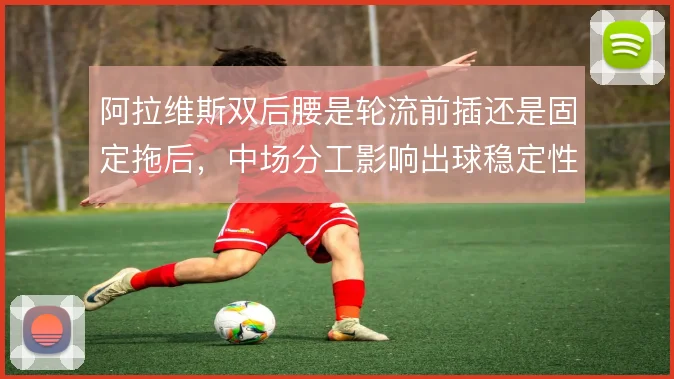 阿拉维斯双后腰是轮流前插还是固定拖后，中场分工影响出球稳定性