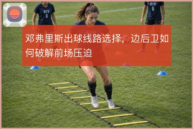 邓弗里斯出球线路选择，边后卫如何破解前场压迫