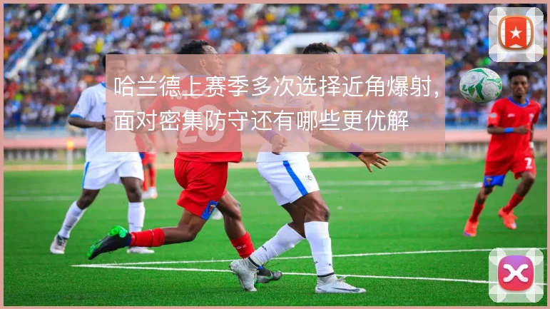 哈兰德上赛季多次选择近角爆射，面对密集防守还有哪些更优解