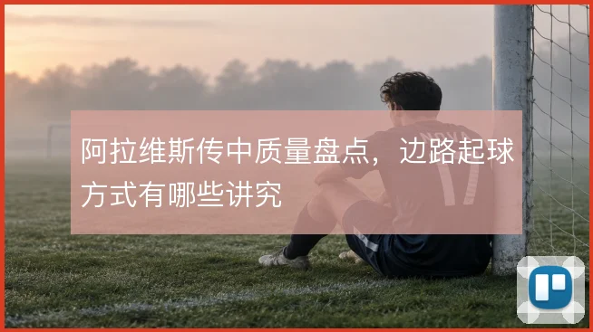 阿拉维斯传中质量盘点，边路起球方式有哪些讲究