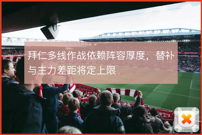 拜仁多线作战依赖阵容厚度，替补与主力差距将定上限