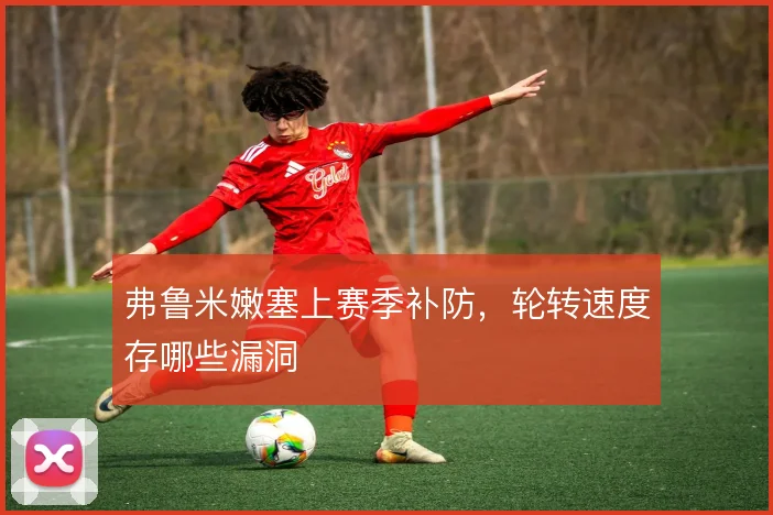弗鲁米嫩塞上赛季补防，轮转速度存哪些漏洞