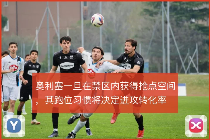 奥利塞一旦在禁区内获得抢点空间，其跑位习惯将决定进攻转化率