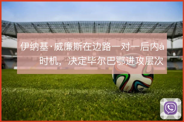 伊纳基·威廉斯在边路一对一后内切时机，决定毕尔巴鄂进攻层次