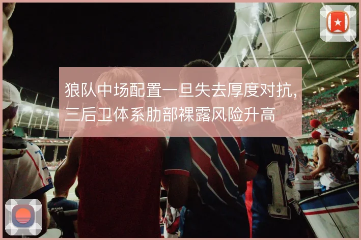 狼队中场配置一旦失去厚度对抗，三后卫体系肋部裸露风险升高