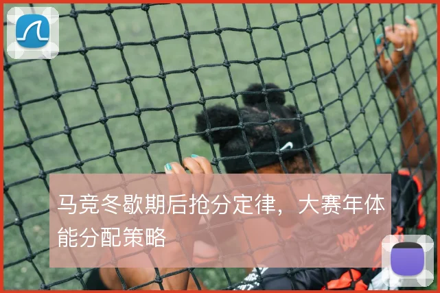 马竞冬歇期后抢分定律，大赛年体能分配策略