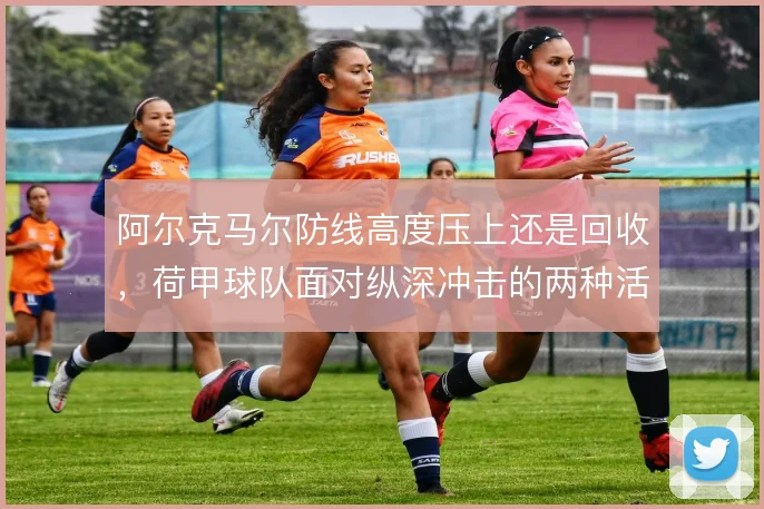 阿尔克马尔防线高度压上还是回收,荷甲球队面对纵深冲击的两种活法