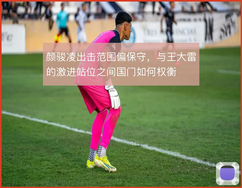 颜骏凌出击范围偏保守，与王大雷的激进站位之间国门如何权衡