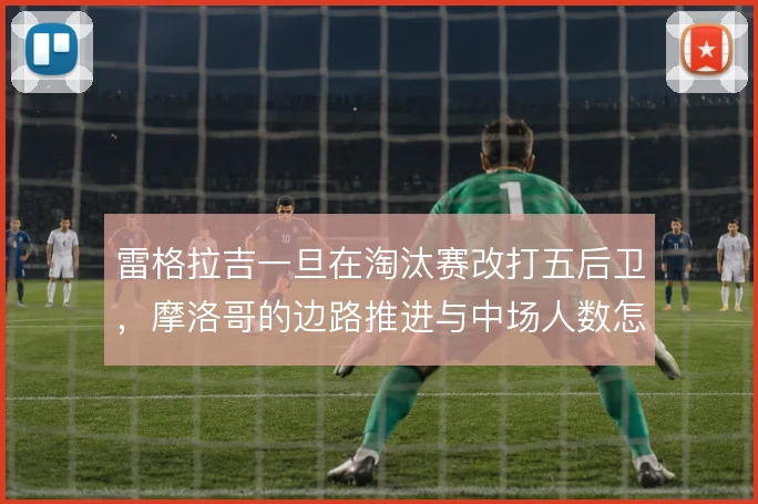 雷格拉吉一旦在淘汰赛改打五后卫，摩洛哥的边路推进与中场人数怎么平衡