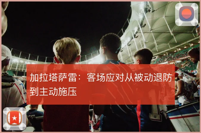 加拉塔萨雷：客场应对从被动退防到主动施压