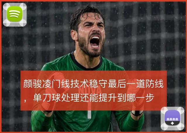 颜骏凌门线技术稳守最后一道防线，单刀球处理还能提升到哪一步
