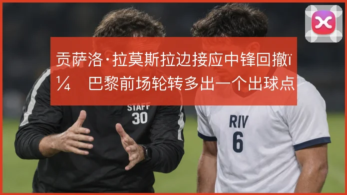 贡萨洛·拉莫斯拉边接应中锋回撤，巴黎前场轮转多出一个出球点