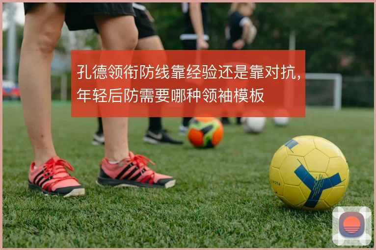 孔德领衔防线靠经验还是靠对抗，年轻后防需要哪种领袖模板