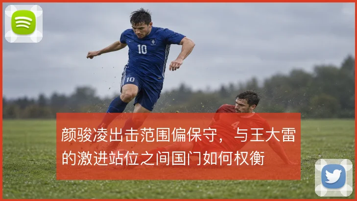 颜骏凌出击范围偏保守，与王大雷的激进站位之间国门如何权衡