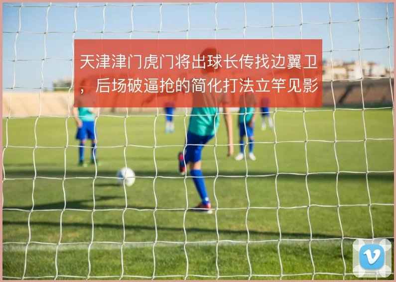 天津津门虎门将出球长传找边翼卫,后场破逼抢的简化打法立竿见影