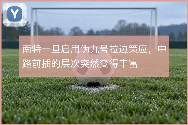 南特一旦启用伪九号拉边策应，中路前插的层次突然变得丰富