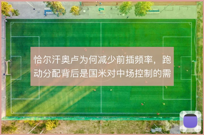 恰尔汗奥卢为何减少前插频率，跑动分配背后是国米对中场控制的需要