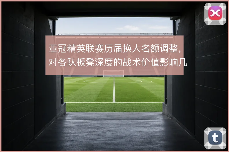 亚冠精英联赛历届换人名额调整，对各队板凳深度的战术价值影响几何