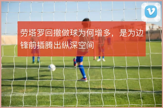 劳塔罗回撤做球为何增多，是为边锋前插腾出纵深空间