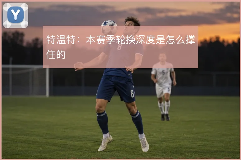 特温特:本赛季轮换深度是怎么撑住的