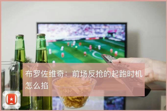 布罗佐维奇：前场反抢的起跑时机怎么掐