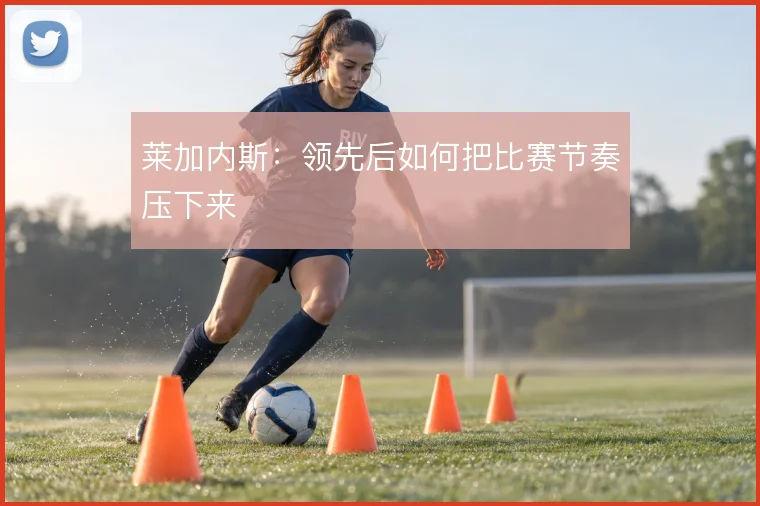 莱加内斯:领先后如何把比赛节奏压下来