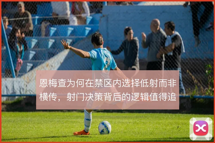 恩梅查为何在禁区内选择低射而非横传，射门决策背后的逻辑值得追问