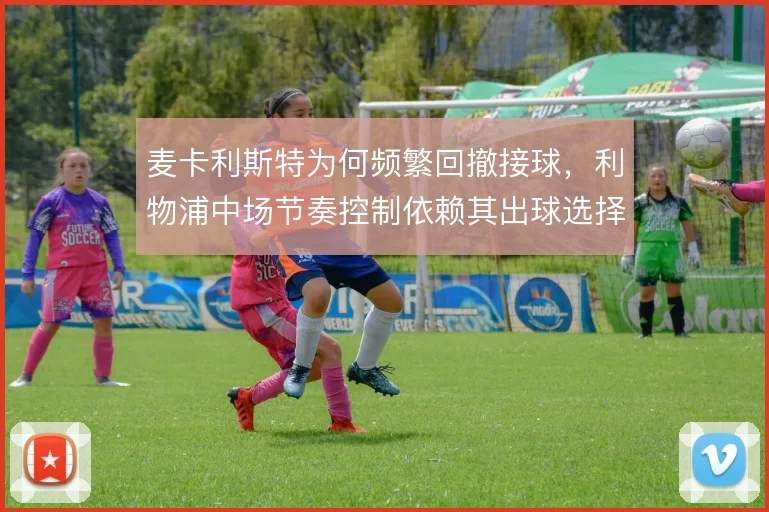 麦卡利斯特为何频繁回撤接球，利物浦中场节奏控制依赖其出球选择