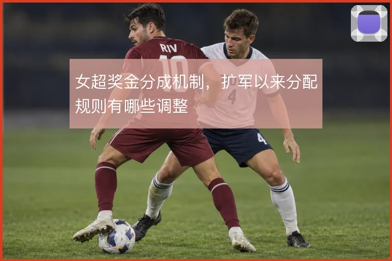 女超奖金分成机制，扩军以来分配规则有哪些调整