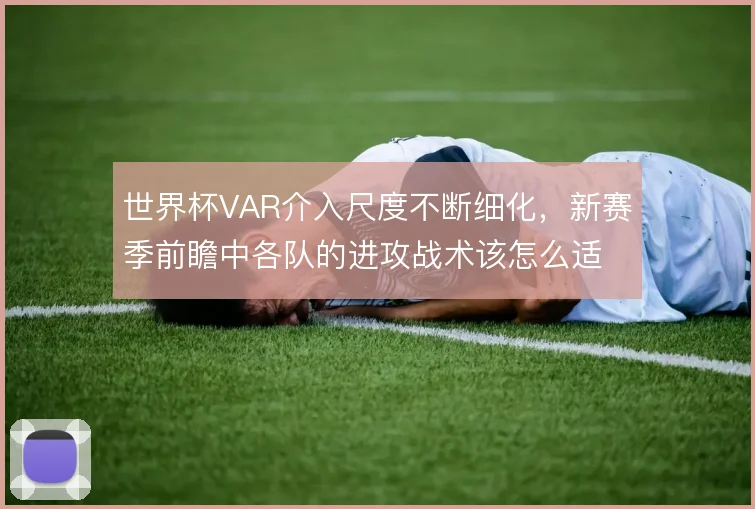 世界杯VAR介入尺度不断细化,新赛季前瞻中各队的进攻战术该怎么适应