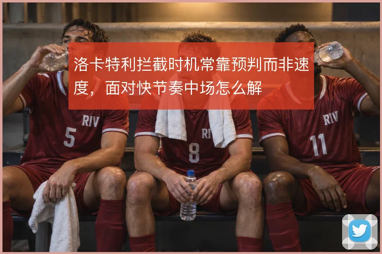 洛卡特利拦截时机常靠预判而非速度，面对快节奏中场怎么解