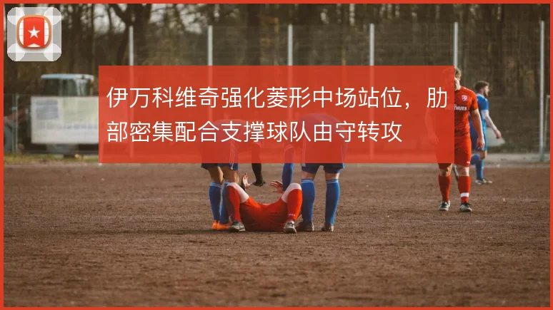 伊万科维奇强化菱形中场站位,肋部密集配合支撑球队由守转攻