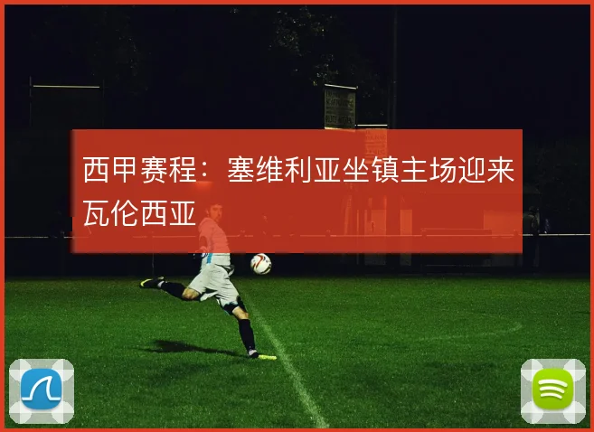 西甲赛程:塞维利亚坐镇主场迎来瓦伦西亚
