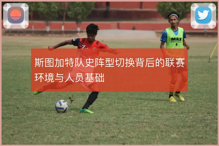 斯图加特队史阵型切换背后的联赛环境与人员基础