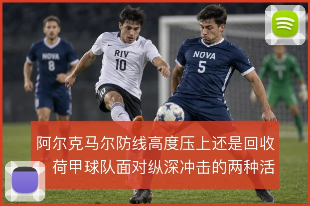 阿尔克马尔防线高度压上还是回收，荷甲球队面对纵深冲击的两种活法