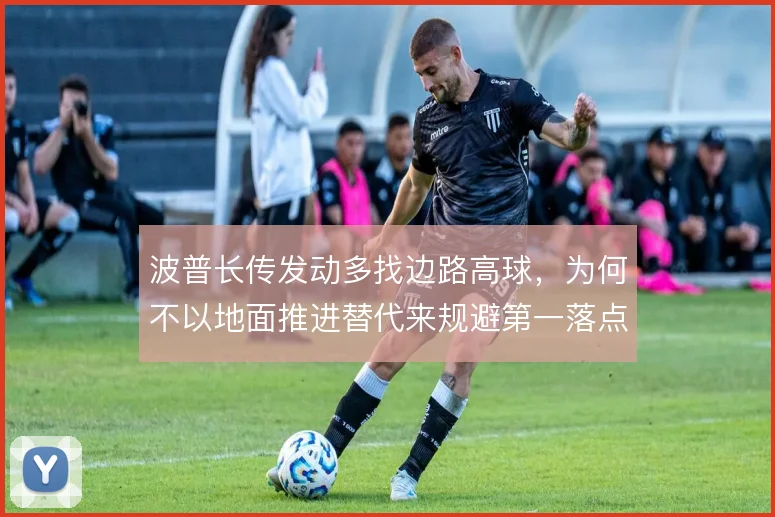 波普长传发动多找边路高球,为何不以地面推进替代来规避第一落点风险