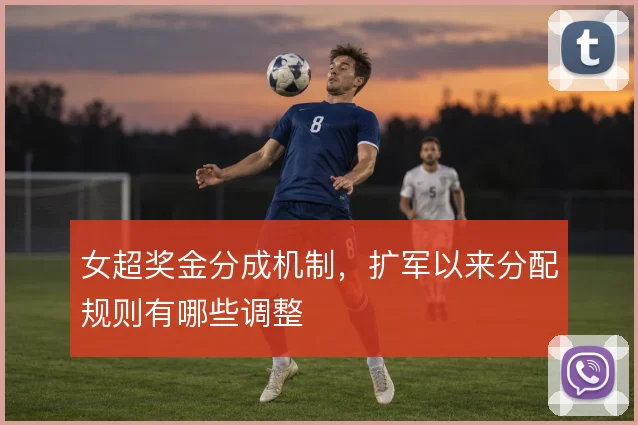 女超奖金分成机制，扩军以来分配规则有哪些调整