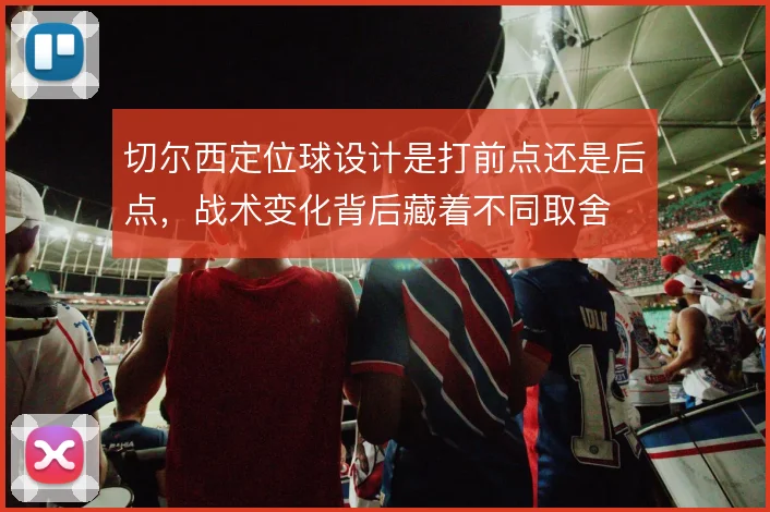 切尔西定位球设计是打前点还是后点，战术变化背后藏着不同取舍