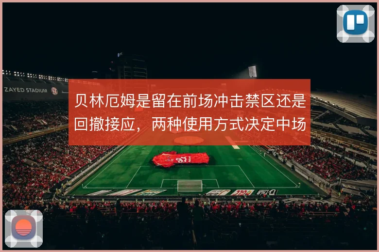 贝林厄姆是留在前场冲击禁区还是回撤接应，两种使用方式决定中场控制力